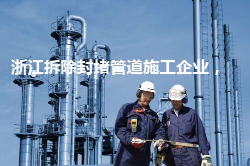 浙江拆除封堵管道施工企业，匠心独运，质量杰出